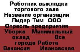 Работник выкладки торгового зала › Название организации ­ Лидер Тим, ООО › Отрасль предприятия ­ Уборка › Минимальный оклад ­ 28 050 - Все города Работа » Вакансии   . Ивановская обл.